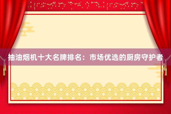 抽油烟机十大名牌排名：市场优选的厨房守护者