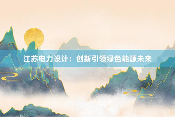 江苏电力设计：创新引领绿色能源未来