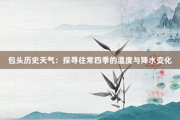 包头历史天气：探寻往常四季的温度与降水变化