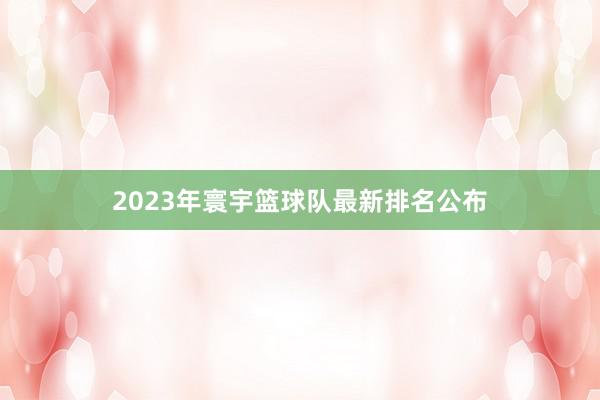 2023年寰宇篮球队最新排名公布