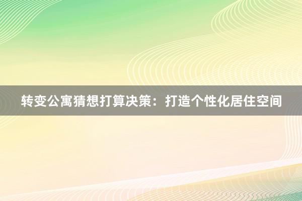 转变公寓猜想打算决策：打造个性化居住空间